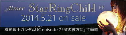Aimer「StarRingChild EP」2014.5.21 on sale　機動戦士ガンダムUC episode 7「虹の彼方に」主題歌
